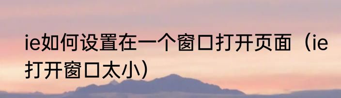 ie如何设置在一个窗口打开页面（ie打开窗口太小）