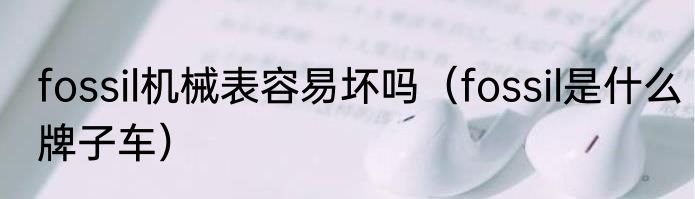 fossil机械表容易坏吗（fossil是什么牌子车）