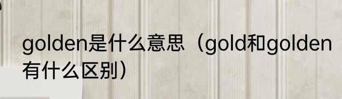 golden是什么意思（gold和golden有什么区别）