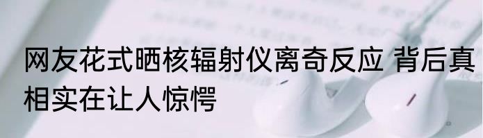 网友花式晒核辐射仪离奇反应 背后真相实在让人惊愕