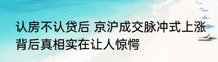 认房不认贷后 京沪成交脉冲式上涨 背后真相实在让人惊愕