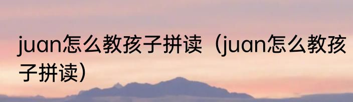 juan怎么教孩子拼读（juan怎么教孩子拼读）