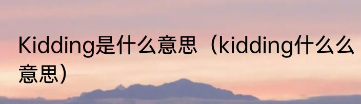 Kidding是什么意思（kidding什么么意思）