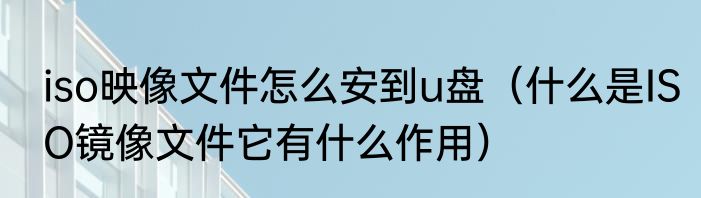 iso映像文件怎么安到u盘（什么是ISO镜像文件它有什么作用）
