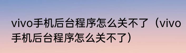 vivo手机后台程序怎么关不了（vivo手机后台程序怎么关不了）