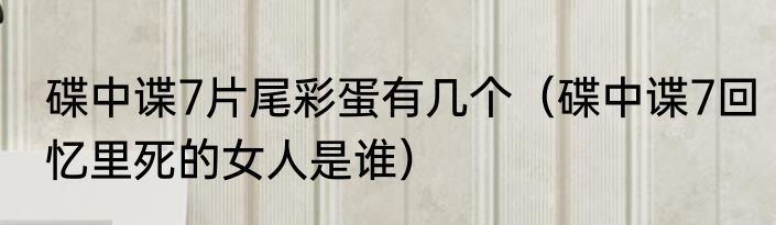 碟中谍7片尾彩蛋有几个（碟中谍7回忆里死的女人是谁）