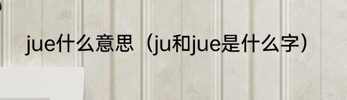 jue什么意思（ju和jue是什么字）