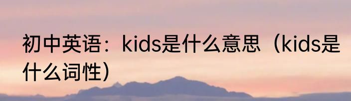 初中英语：kids是什么意思（kids是什么词性）