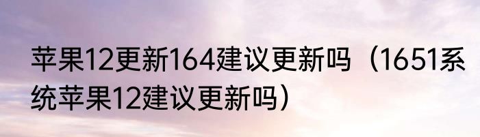 苹果12更新164建议更新吗（1651系统苹果12建议更新吗）
