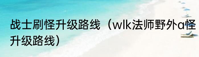 战士刷怪升级路线（wlk法师野外a怪升级路线）