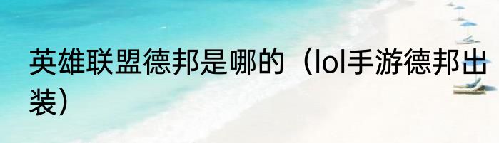 英雄联盟德邦是哪的（lol手游德邦出装）