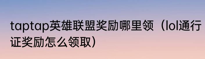 taptap英雄联盟奖励哪里领（lol通行证奖励怎么领取）