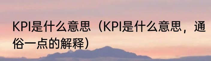 KPI是什么意思（KPI是什么意思，通俗一点的解释）