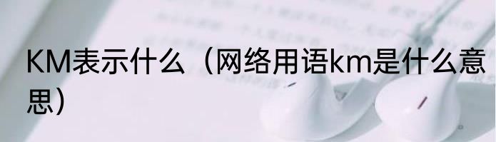 KM表示什么（网络用语km是什么意思）