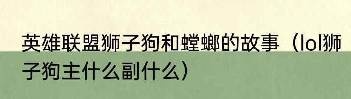 英雄联盟狮子狗和螳螂的故事（lol狮子狗主什么副什么）