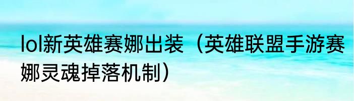 lol新英雄赛娜出装（英雄联盟手游赛娜灵魂掉落机制）