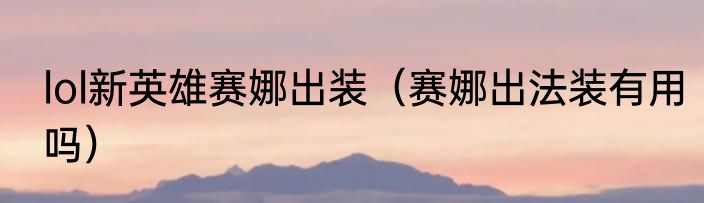 lol新英雄赛娜出装（赛娜出法装有用吗）