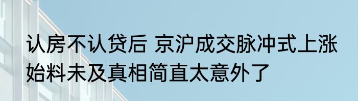 认房不认贷后 京沪成交脉冲式上涨 始料未及真相简直太意外了