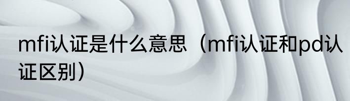 mfi认证是什么意思（mfi认证和pd认证区别）