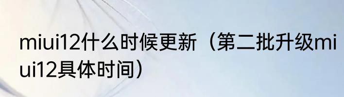 miui12什么时候更新（第二批升级miui12具体时间）