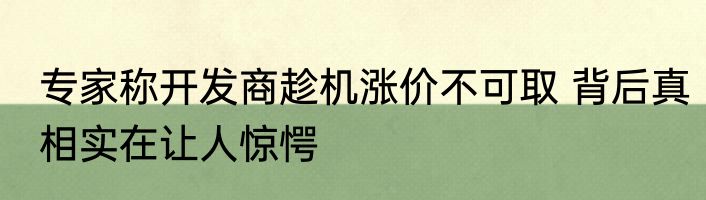 专家称开发商趁机涨价不可取 背后真相实在让人惊愕