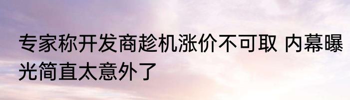 专家称开发商趁机涨价不可取 内幕曝光简直太意外了