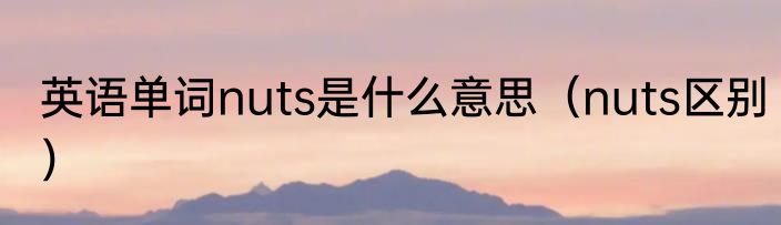 英语单词nuts是什么意思（nuts区别）