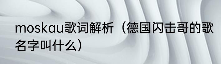 moskau歌词解析（德国闪击哥的歌名字叫什么）