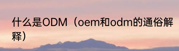 什么是ODM（oem和odm的通俗解释）