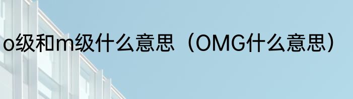 o级和m级什么意思（OMG什么意思）
