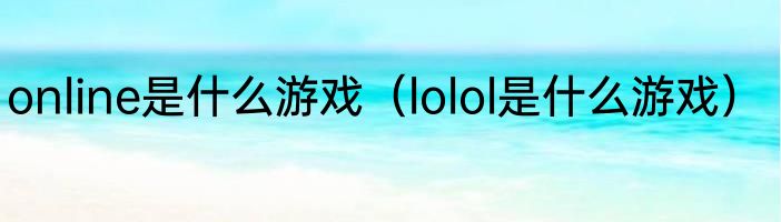 online是什么游戏（lolol是什么游戏）