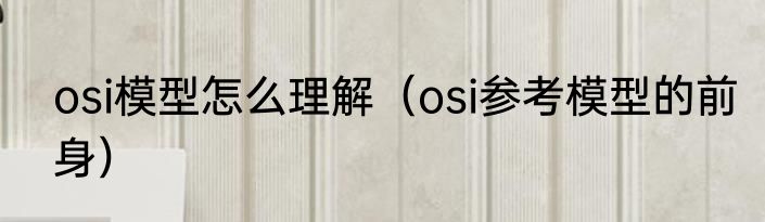 osi模型怎么理解（osi参考模型的前身）