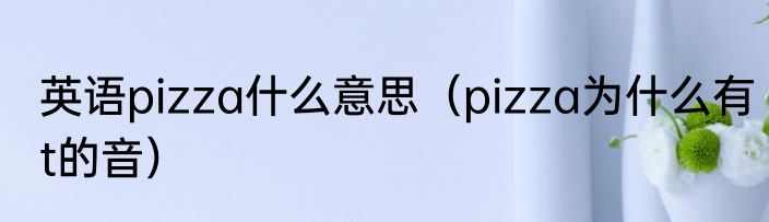 英语pizza什么意思（pizza为什么有t的音）