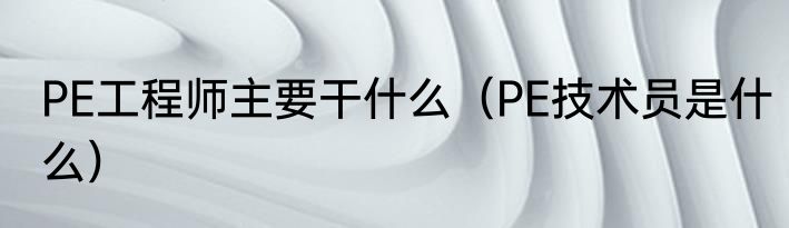 PE工程师主要干什么（PE技术员是什么）