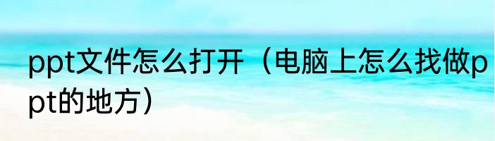 ppt文件怎么打开（电脑上怎么找做ppt的地方）