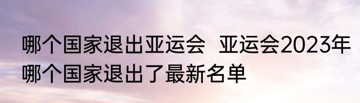 哪个国家退出亚运会  亚运会2023年哪个国家退出了最新名单