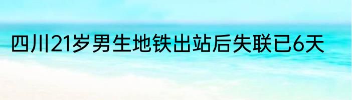 四川21岁男生地铁出站后失联已6天
