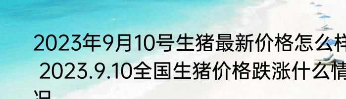 2023年9月10号生猪最新价格怎么样 2023.9.10全国生猪价格跌涨什么情况