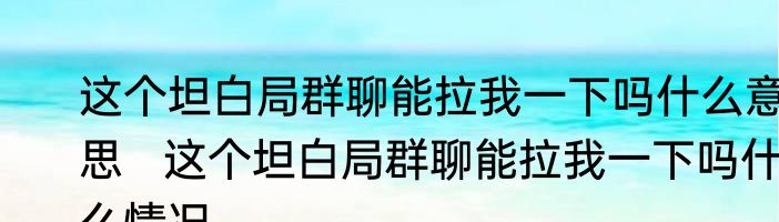 这个坦白局群聊能拉我一下吗什么意思   这个坦白局群聊能拉我一下吗什么情况