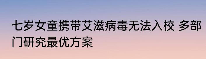 七岁女童携带艾滋病毒无法入校 多部门研究最优方案