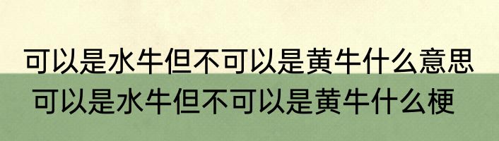 可以是水牛但不可以是黄牛什么意思   可以是水牛但不可以是黄牛什么梗