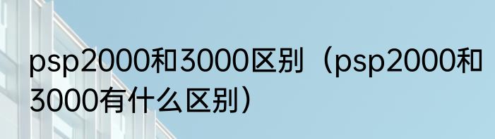 psp2000和3000区别（psp2000和3000有什么区别）