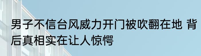 男子不信台风威力开门被吹翻在地 背后真相实在让人惊愕