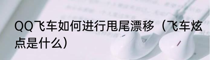 QQ飞车如何进行甩尾漂移（飞车炫点是什么）