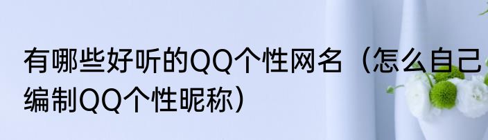 有哪些好听的QQ个性网名（怎么自己编制QQ个性昵称）