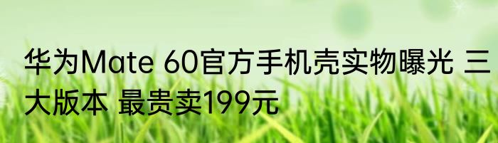 华为Mate 60官方手机壳实物曝光 三大版本 最贵卖199元