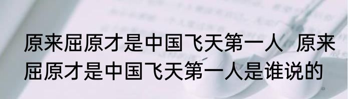 原来屈原才是中国飞天第一人  原来屈原才是中国飞天第一人是谁说的