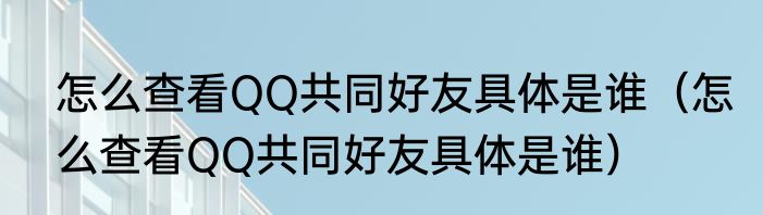 怎么查看QQ共同好友具体是谁（怎么查看QQ共同好友具体是谁）