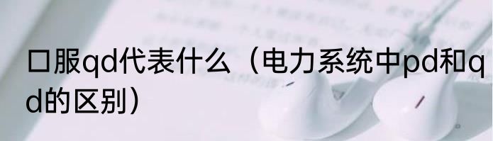 口服qd代表什么（电力系统中pd和qd的区别）