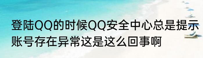 登陆QQ的时候QQ安全中心总是提示账号存在异常这是这么回事啊